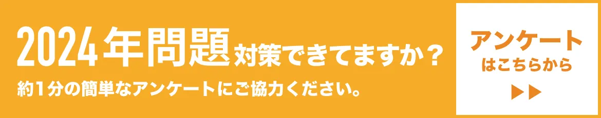 2024年問題対策できてますか？約1分の簡単なアンケートにご協力ください。2024年問題についてのご要望も受け付けております